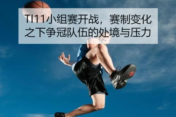TI11小组赛开战，赛制变化之下争冠队伍的处境与压力